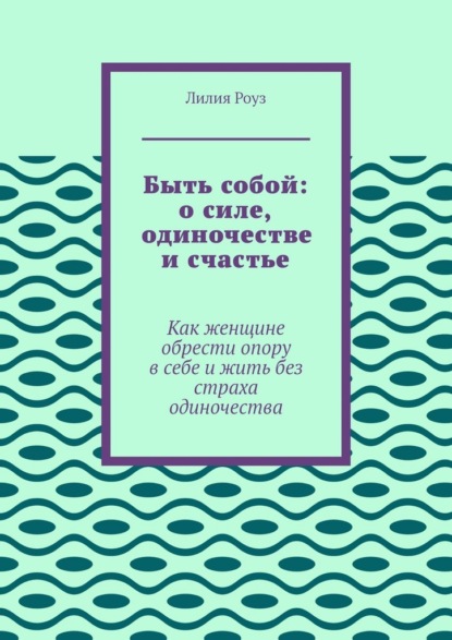 Скачать книгу Быть собой: о силе, одиночестве и счастье. Как женщине обрести опору в себе и жить без страха одиночества