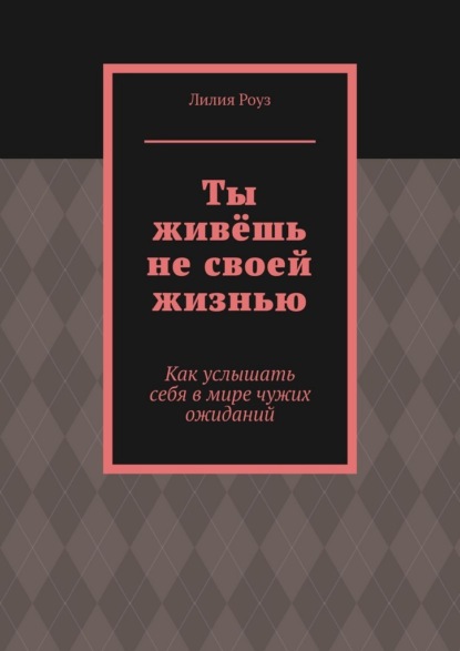 Скачать книгу Ты живёшь не своей жизнью. Как услышать себя в мире чужих ожиданий