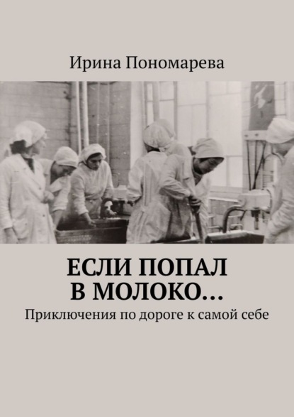Скачать книгу Если попал в молоко… Приключения по дороге к самой себе