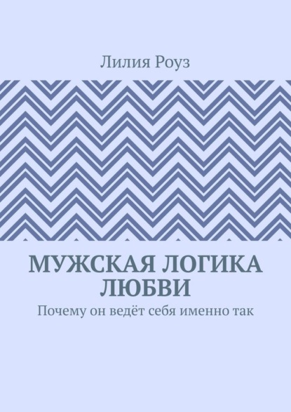 Скачать книгу Мужская логика любви. Почему он ведёт себя именно так