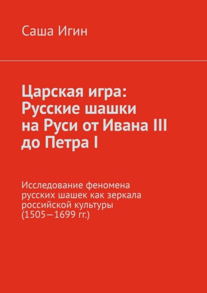 Скачать книгу Царская игра: русские шашки на Руси от Ивана III до Петра I. Исследование феномена русских шашек как зеркала российской культуры (1505—1699 гг.)