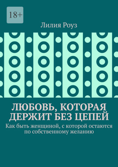 Скачать книгу Любовь, которая держит без цепей. Как быть женщиной, с которой остаются по собственному желанию