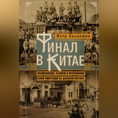 Скачать книгу Финал в Китае. Возникновение, развитие и исчезновение белой эмиграции на Дальнем Востоке