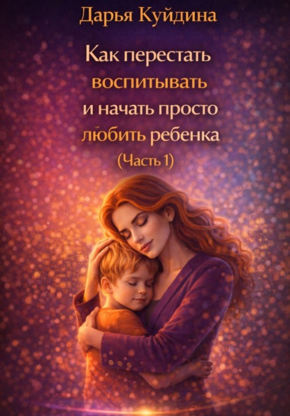 Скачать книгу Как перестать воспитывать и начать просто любить ребенка (Часть 1)