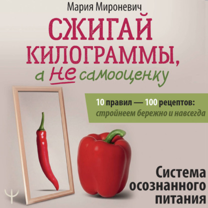 Скачать книгу Сжигай килограммы, а не самооценку. Система осознанного питания. 10 правил – 100 рецептов: стройнеем бережно и навсегда