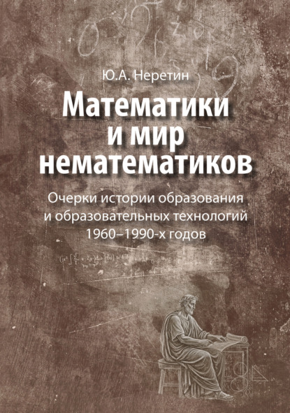 Скачать книгу Математики и мир нематематиков. Очерки истории образования и образовательных технологий в России 1960–1990-х годов