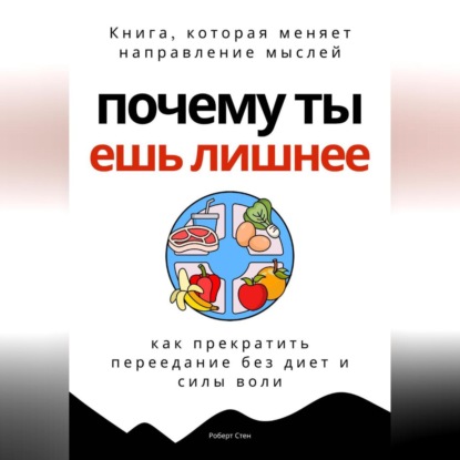 Скачать книгу Почему ты ешь лишнее. Прекратить переедание без диет, силы воли и самоконтроля