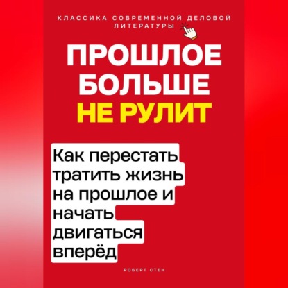 Скачать книгу Прошлое больше не рулит. Как перестать тратить жизнь на прошлое и начать двигаться вперёд