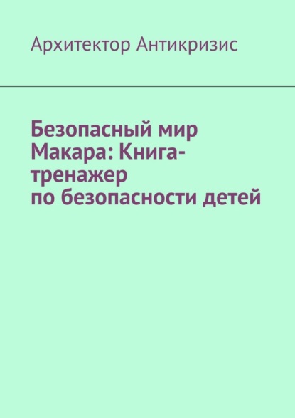 Скачать книгу Безопасный мир Макара: Книга-тренажер по безопасности детей
