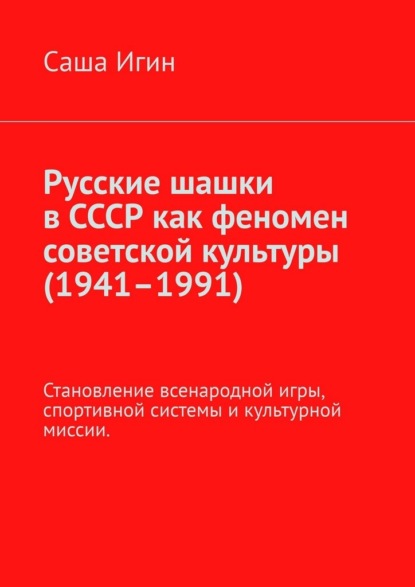 Скачать книгу Русские шашки в СССР как феномен советской культуры (1941–1991). Становление всенародной игры, спортивной системы и культурной миссии.