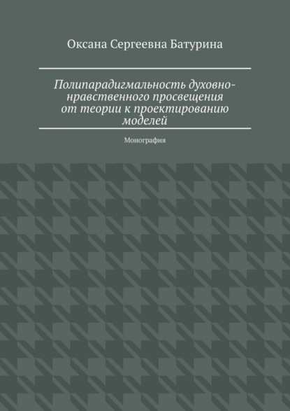 Полипарадигмальность духовно-нравственного просвещения: от теории к проектированию моделей. Монография