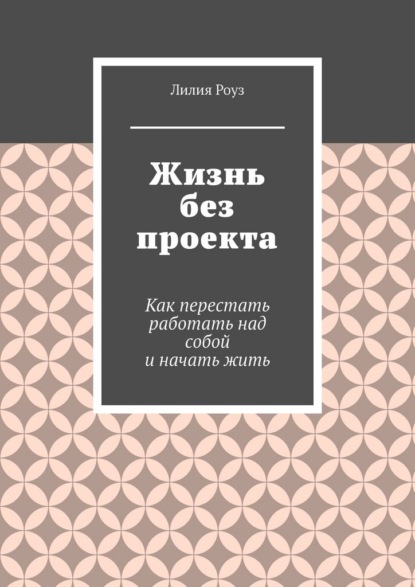 Скачать книгу Жизнь без проекта. Как перестать работать над собой и начать жить