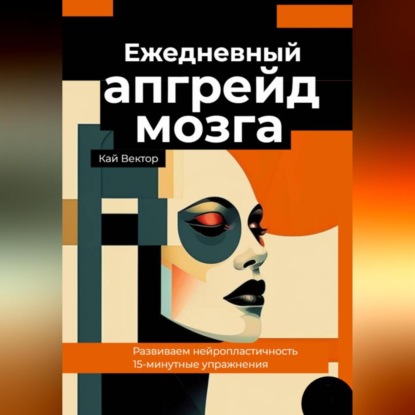 Скачать книгу Ежедневный апгрейд мозга. Развиваем нейропластичность. 15-минутные упражнения