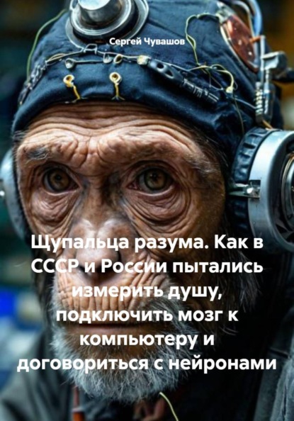 Скачать книгу Щупальца разума. Как в СССР и России пытались измерить душу, подключить мозг к компьютеру и договориться с нейронами