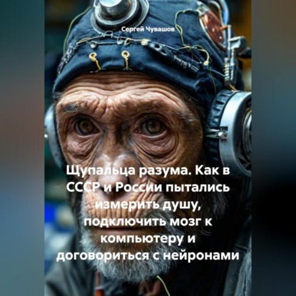 Скачать книгу Щупальца разума. Как в СССР и России пытались измерить душу, подключить мозг к компьютеру и договориться с нейронами