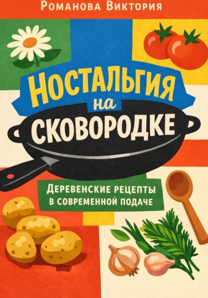 Скачать книгу Ностальгия на сковородке: деревенские рецепты в современной подаче