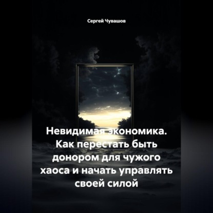 Скачать книгу Невидимая экономика. Как перестать быть донором для чужого хаоса и начать управлять своей силой