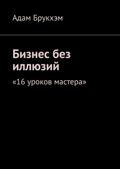 Скачать книгу Бизнес без иллюзий. 16 уроков мастера