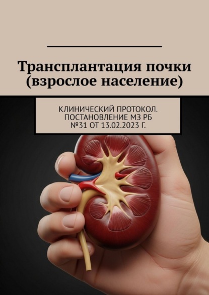 Скачать книгу Трансплантация почки (взрослое население). Клинический протокол. Постановление МЗ РБ №31 от 13.02.2023 г.