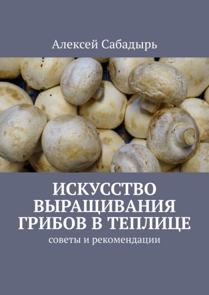 Скачать книгу Искусство выращивания грибов в теплице. Советы и рекомендации