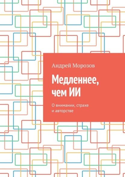 Медленнее, чем ИИ. О внимании, страхе и авторстве