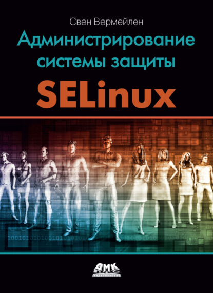 Скачать книгу Администрирование системы защиты SELinux. Рассмотрение традиционных решений по обеспечению безопасности и эффективной защиты операционных систем семейства Linux с помощью средств SELinux