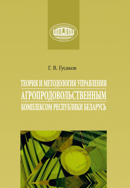 Скачать книгу Теория и методология управления агропродовольственным комплексом Республики Беларусь