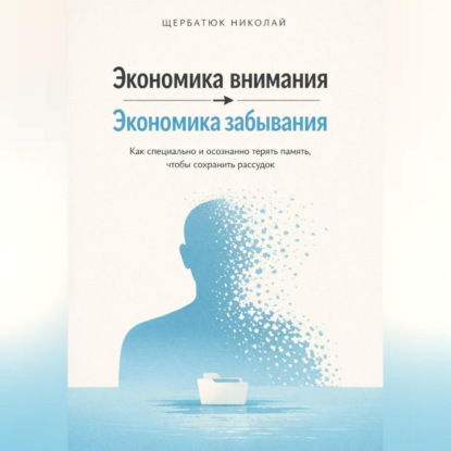 Скачать книгу Экономика внимания – экономика забывания. Как специально и осознанно терять память, чтобы сохранить рассудок