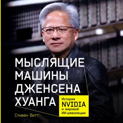 Скачать книгу Мыслящие машины Дженсена Хуанга: История Nvidia и мировой ИИ-революции
