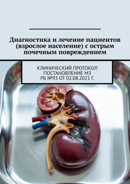 Скачать книгу Диагностика и лечение пациентов (взрослое население) с острым почечным повреждением. Клинический протокол Постановление МЗ РБ №93 от 02.08.2021 г.