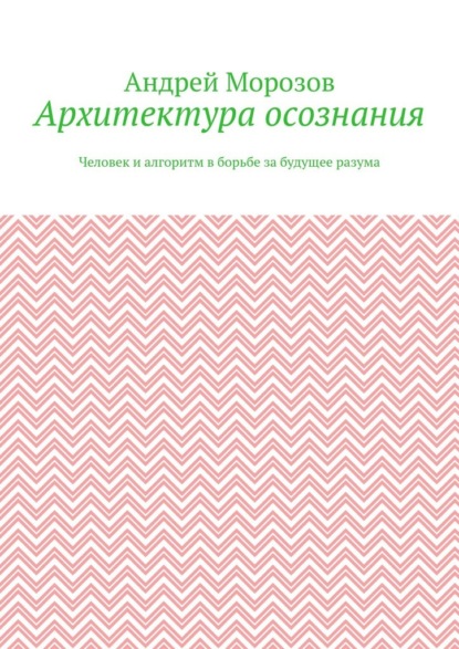 Архитектура осознания. Человек и алгоритм в борьбе за будущее разума