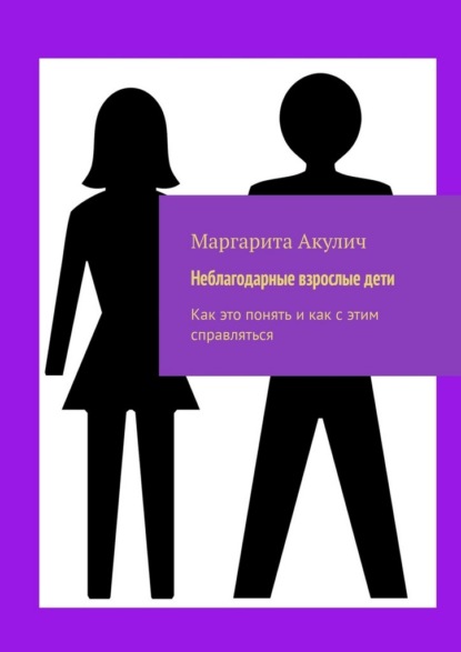 Скачать книгу Неблагодарные взрослые дети. Как это понять и как с этим справляться