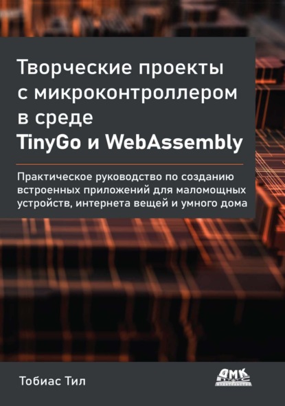 Скачать книгу Творческие проекты с микроконтроллером в среде TinyGo и WebAssembly. Практическое руководство по созданию встроенных приложений для маломощных устройств, интернета вещей и умного дома