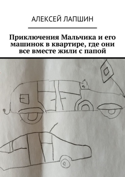 Скачать книгу Приключения Мальчика и его машинок в квартире, где они все вместе жили с папой