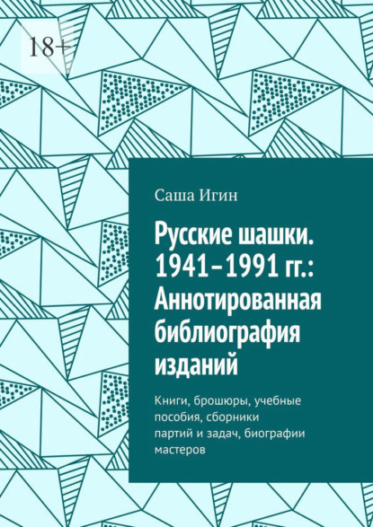 Русские шашки. 1941–1991 гг.: Аннотированная библиография изданий. Книги, брошюры, учебные пособия, сборники партий и задач, биографии мастеров