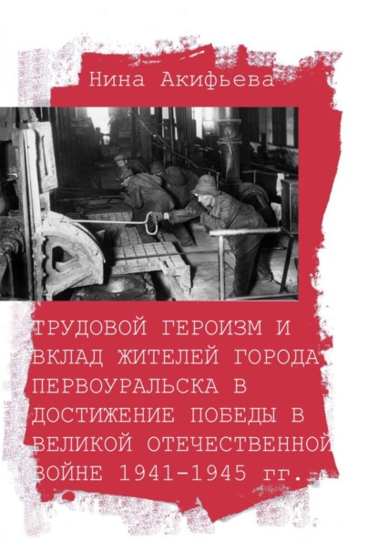 Скачать книгу Трудовой героизм и вклад жителей города Первоуральска в достижение победы в Великой Отечественной войне 1941-1945 гг.