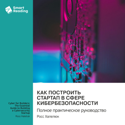 Скачать книгу Как построить стартап в сфере кибербезопасности. Полное практическое руководство. Росс Халелюк. Саммари