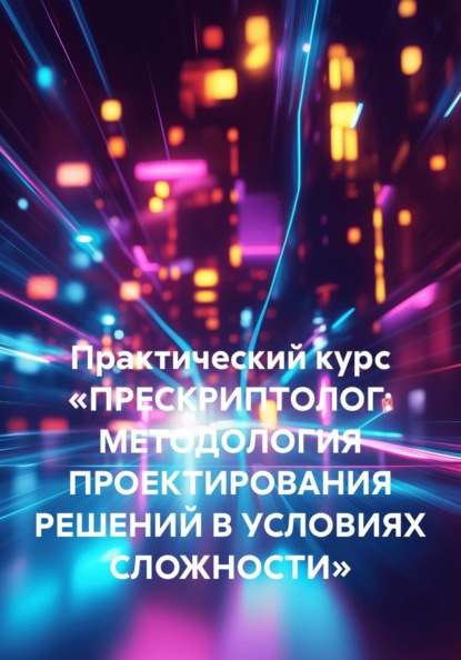 Скачать книгу Практический курс «ПРЕСКРИПТОЛОГ: МЕТОДОЛОГИЯ ПРОЕКТИРОВАНИЯ РЕШЕНИЙ В УСЛОВИЯХ СЛОЖНОСТИ»