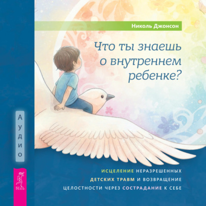 Скачать книгу Что ты знаешь о внутреннем ребенке? Исцеление неразрешенных детских травм и возвращение целостности через сострадание к себе