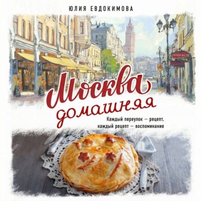 Скачать книгу Москва домашняя. Каждый переулок – рецепт, каждый рецепт – воспоминание