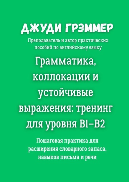Скачать книгу Грамматика, коллокации и устойчивые выражения: тренинг для уровня B1–B2. Пошаговая практика для расширения словарного запаса, навыков письма и речи
