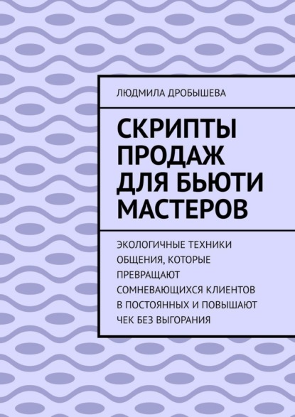 Скрипты продаж для бьюти мастеров. Экологичные техники общения, которые превращают сомневающихся клиентов в постоянных и повышают чек без выгорания