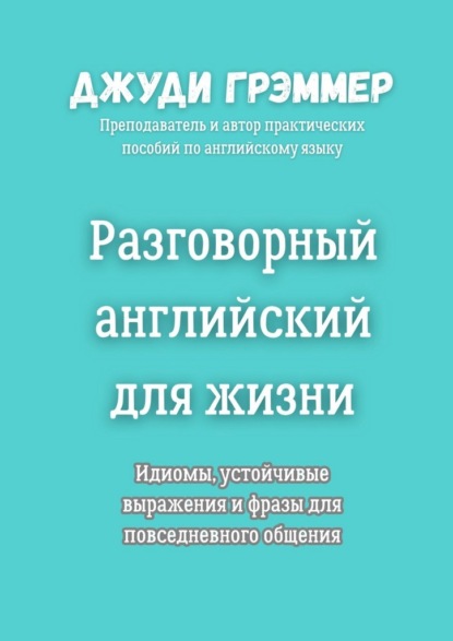 Скачать книгу Разговорный английский для жизни. Идиомы, устойчивые выражения и фразы для повседневного общения