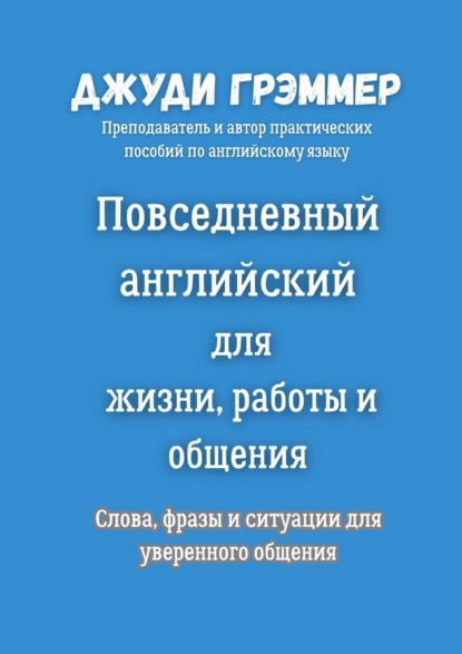 Скачать книгу Повседневный английский для жизни, работы и общения. Слова, фразы и ситуации для уверенного общения