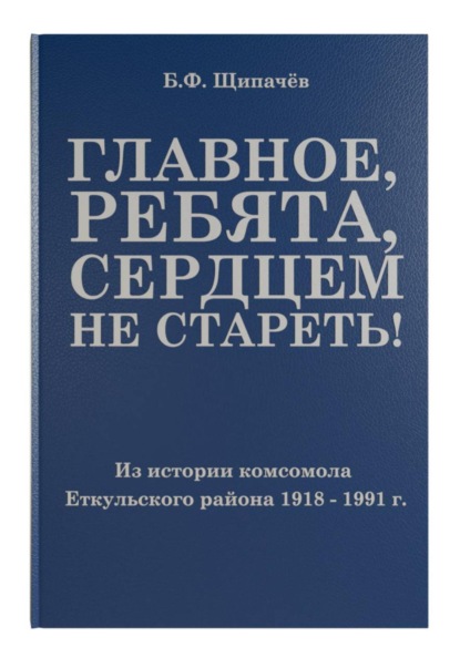 Скачать книгу Главное, ребята, сердцем не стареть! Из истории комсомола Еткульского района