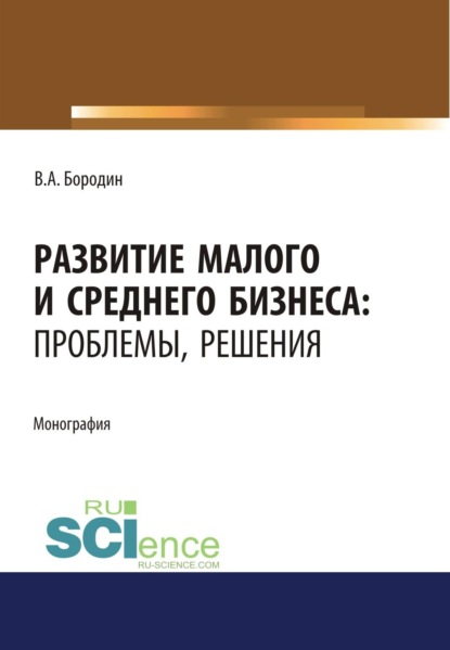 Развитие малого и среднего бизнеса. Проблемы, решения. (Аспирантура, Бакалавриат, Магистратура). Монография.