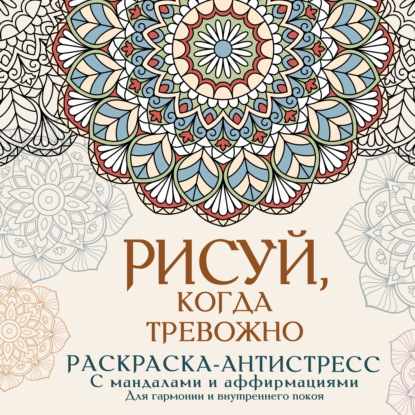 Скачать книгу Рисуй, когда тревожно. Раскраска-антистресс с мандалами и аффирмациями. Для гармонии и внутреннего покоя