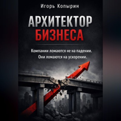 Скачать книгу Архитектор бизнеса. 5 этапов зрелости компании – от выживания к управлению через рычаги.