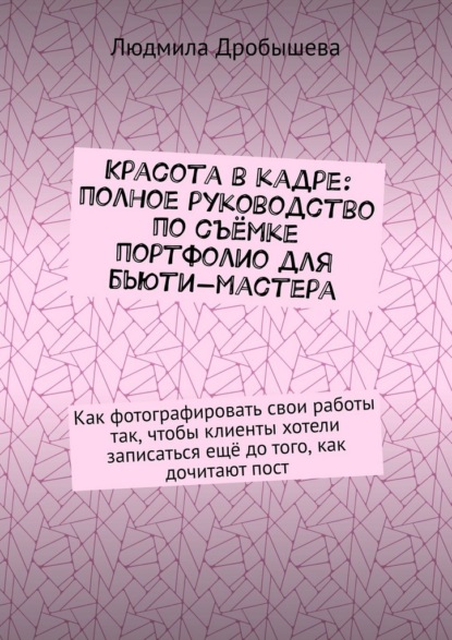 Скачать книгу Красота в кадре: полное руководство по съёмке портфолио для бьюти-мастера. Как фотографировать свои работы так, чтобы клиенты хотели записаться ещё до того, как дочитают пост