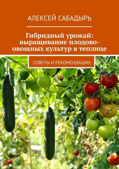 Скачать книгу Гибридный урожай: выращивание плодово-овощных культур в теплице. Советы и рекомендации